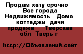 Продам хату срочно  - Все города Недвижимость » Дома, коттеджи, дачи продажа   . Тверская обл.,Тверь г.